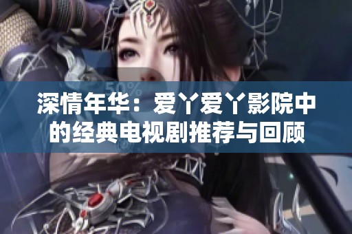 深情年华：爱丫爱丫影院中的经典电视剧推荐与回顾