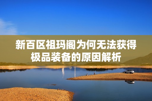 新百区祖玛阁为何无法获得极品装备的原因解析