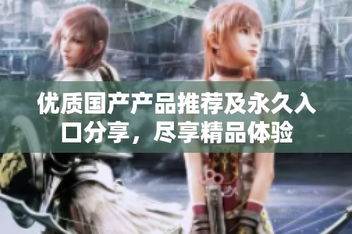 优质国产产品推荐及永久入口分享，尽享精品体验