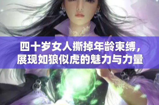 四十岁女人撕掉年龄束缚，展现如狼似虎的魅力与力量
