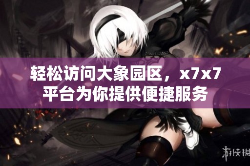 轻松访问大象园区，x7x7平台为你提供便捷服务