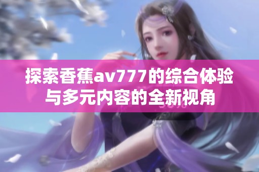 探索香蕉av777的综合体验与多元内容的全新视角
