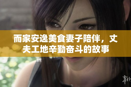 而家安逸美食妻子陪伴，丈夫工地辛勤奋斗的故事