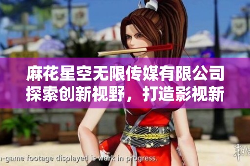 麻花星空无限传媒有限公司探索创新视野，打造影视新纪元