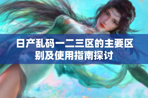 日产乱码一二三区的主要区别及使用指南探讨