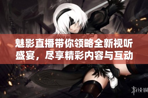 魅影直播带你领略全新视听盛宴，尽享精彩内容与互动体验