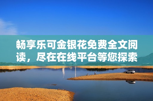 畅享乐可金银花免费全文阅读，尽在在线平台等您探索