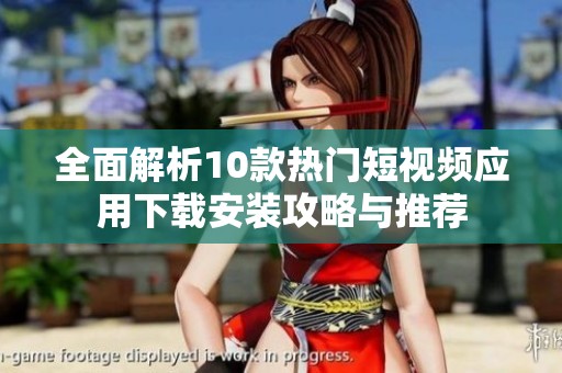 全面解析10款热门短视频应用下载安装攻略与推荐
