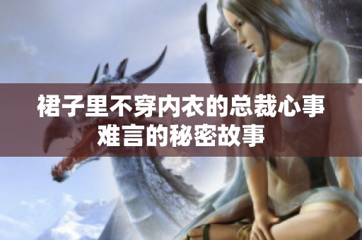 裙子里不穿内衣的总裁心事难言的秘密故事