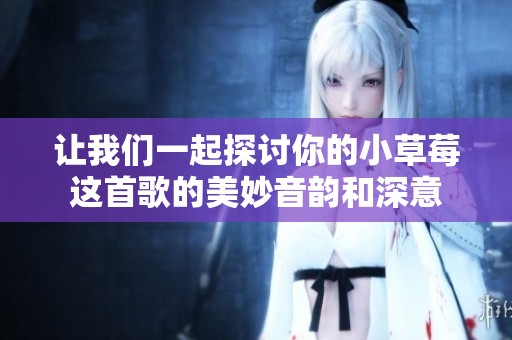 让我们一起探讨你的小草莓这首歌的美妙音韵和深意