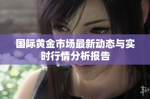 国际黄金市场最新动态与实时行情分析报告