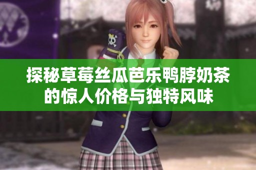 探秘草莓丝瓜芭乐鸭脖奶茶的惊人价格与独特风味