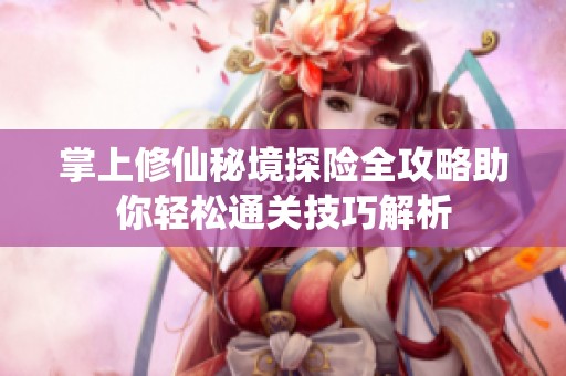掌上修仙秘境探险全攻略助你轻松通关技巧解析