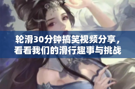 轮滑30分钟搞笑视频分享，看看我们的滑行趣事与挑战