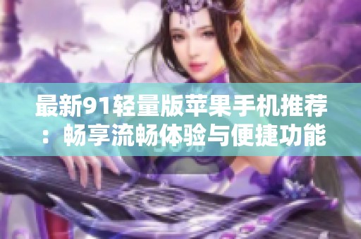 最新91轻量版苹果手机推荐：畅享流畅体验与便捷功能