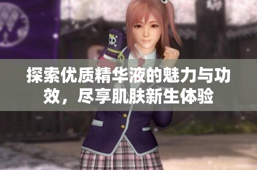 探索优质精华液的魅力与功效，尽享肌肤新生体验