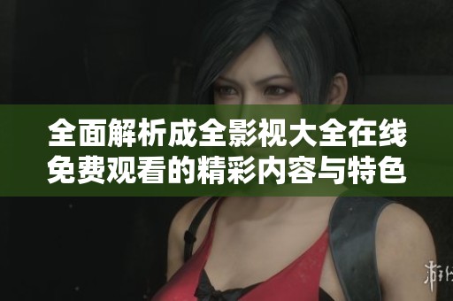全面解析成全影视大全在线免费观看的精彩内容与特色