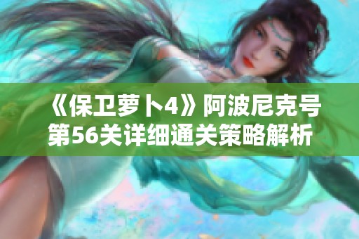 《保卫萝卜4》阿波尼克号第56关详细通关策略解析