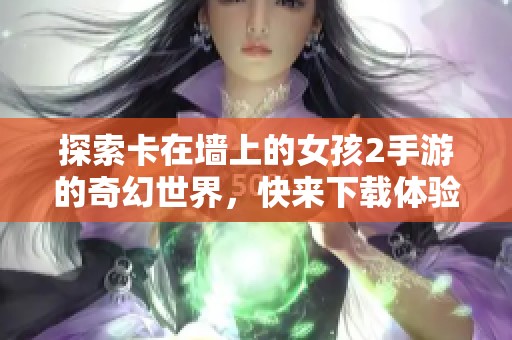 探索卡在墙上的女孩2手游的奇幻世界，快来下载体验！