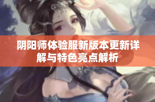 阴阳师体验服新版本更新详解与特色亮点解析