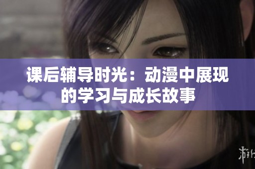 课后辅导时光：动漫中展现的学习与成长故事