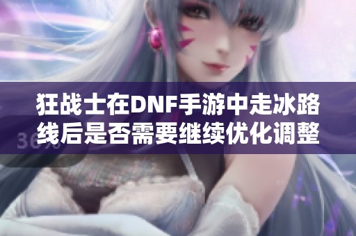 狂战士在DNF手游中走冰路线后是否需要继续优化调整