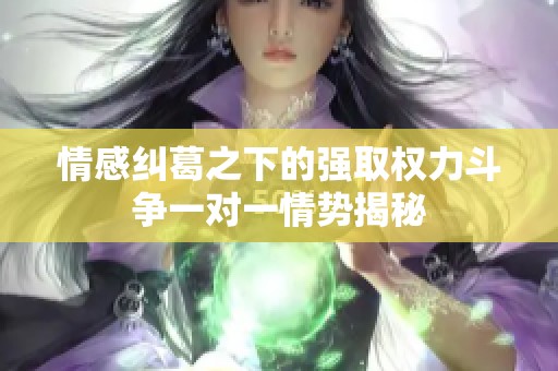 情感纠葛之下的强取权力斗争一对一情势揭秘