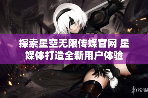 探索星空无限传媒官网 星媒体打造全新用户体验