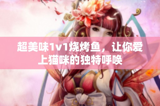 超美味1v1烧烤鱼，让你爱上猫咪的独特呼唤