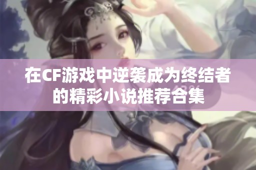 在CF游戏中逆袭成为终结者的精彩小说推荐合集