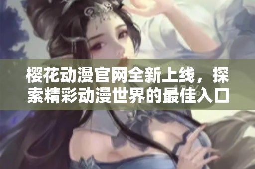 樱花动漫官网全新上线，探索精彩动漫世界的最佳入口