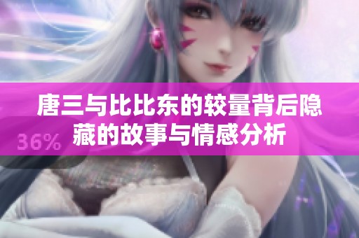 唐三与比比东的较量背后隐藏的故事与情感分析
