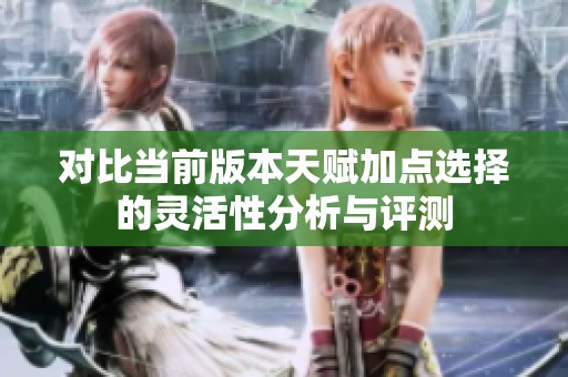 对比当前版本天赋加点选择的灵活性分析与评测