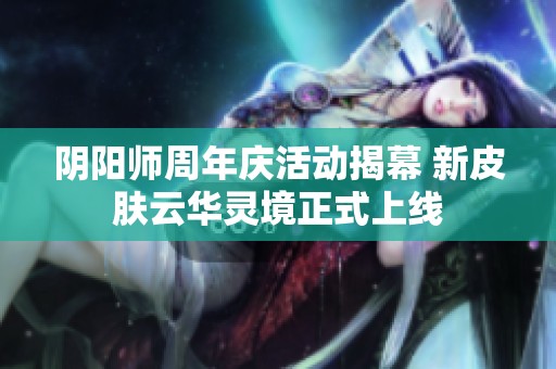 阴阳师周年庆活动揭幕 新皮肤云华灵境正式上线