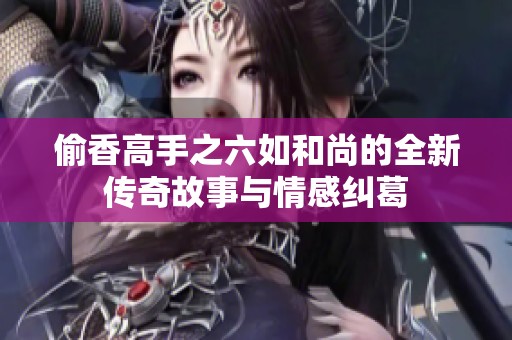 偷香高手之六如和尚的全新传奇故事与情感纠葛