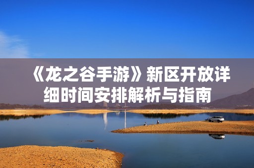 《龙之谷手游》新区开放详细时间安排解析与指南
