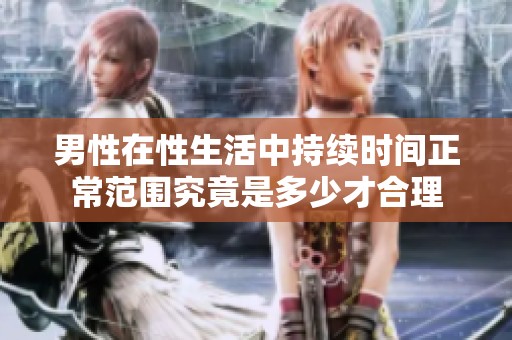 男性在性生活中持续时间正常范围究竟是多少才合理
