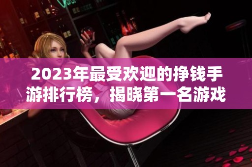 2023年最受欢迎的挣钱手游排行榜，揭晓第一名游戏手机版本