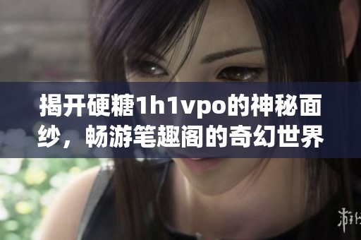 揭开硬糖1h1vpo的神秘面纱，畅游笔趣阁的奇幻世界