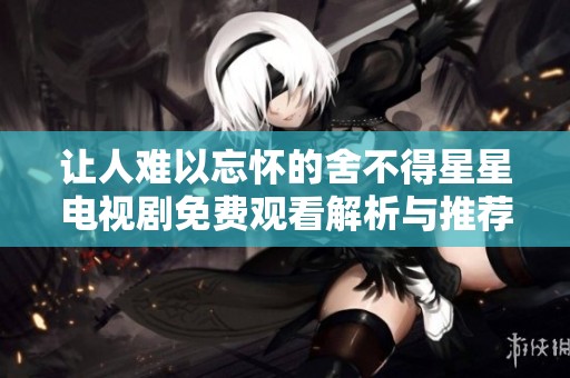 让人难以忘怀的舍不得星星电视剧免费观看解析与推荐