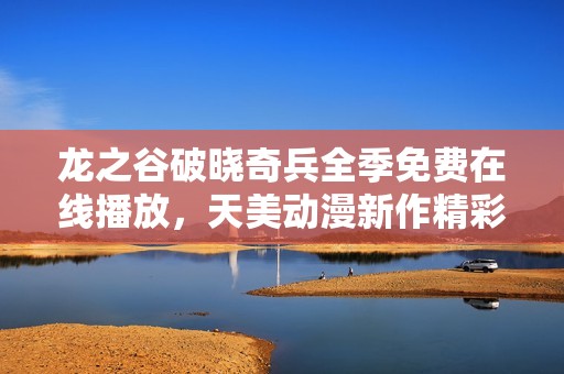 龙之谷破晓奇兵全季免费在线播放，天美动漫新作精彩上线