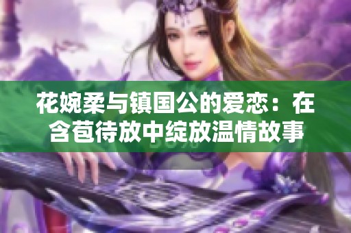 花婉柔与镇国公的爱恋：在含苞待放中绽放温情故事