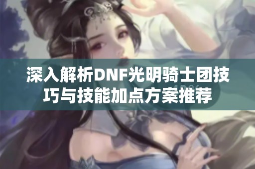 深入解析DNF光明骑士团技巧与技能加点方案推荐