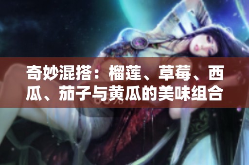 奇妙混搭：榴莲、草莓、西瓜、茄子与黄瓜的美味组合探索