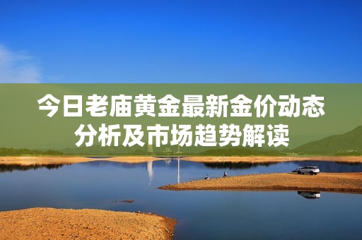 今日老庙黄金最新金价动态分析及市场趋势解读