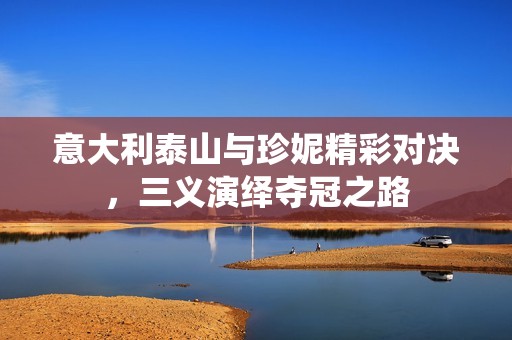 意大利泰山与珍妮精彩对决，三义演绎夺冠之路