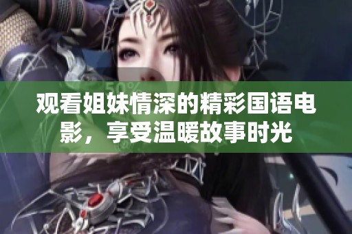 观看姐妹情深的精彩国语电影，享受温暖故事时光