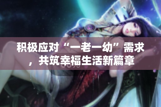 积极应对“一老一幼”需求，共筑幸福生活新篇章