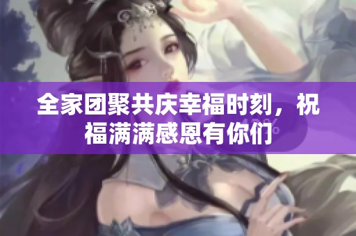 全家团聚共庆幸福时刻，祝福满满感恩有你们