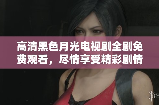高清黑色月光电视剧全剧免费观看，尽情享受精彩剧情